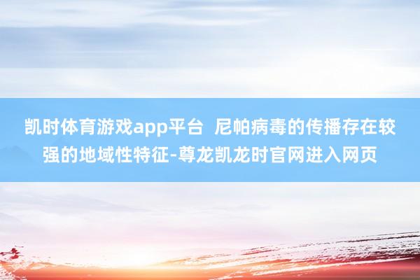 凯时体育游戏app平台  尼帕病毒的传播存在较强的地域性特征-尊龙凯龙时官网进入网页