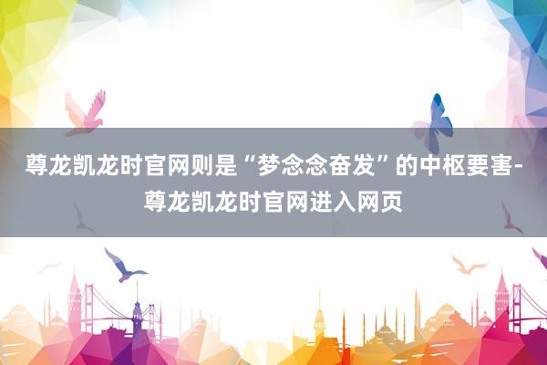尊龙凯龙时官网则是“梦念念奋发”的中枢要害-尊龙凯龙时官网进入网页
