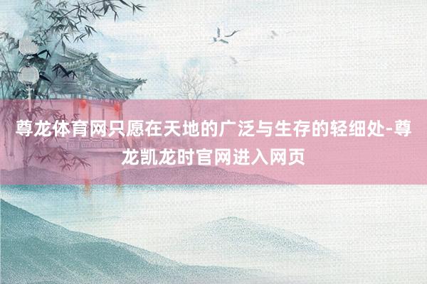 尊龙体育网只愿在天地的广泛与生存的轻细处-尊龙凯龙时官网进入网页
