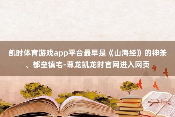 凯时体育游戏app平台最早是《山海经》的神荼、郁垒镇宅-尊龙凯龙时官网进入网页
