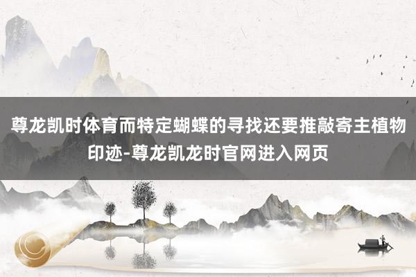 尊龙凯时体育而特定蝴蝶的寻找还要推敲寄主植物印迹-尊龙凯龙时官网进入网页
