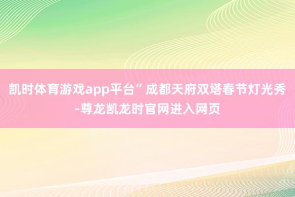 凯时体育游戏app平台”成都天府双塔春节灯光秀-尊龙凯龙时官网进入网页