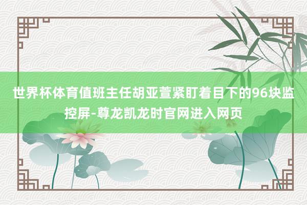世界杯体育值班主任胡亚萱紧盯着目下的96块监控屏-尊龙凯龙时官网进入网页
